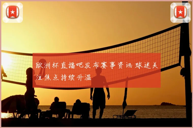 欧洲杯直播吧发布赛事资讯 球迷关注焦点持续升温