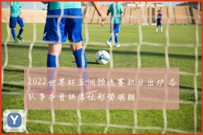 2022世界杯亚洲预选赛积分出炉 各队争夺晋级席位形势明朗