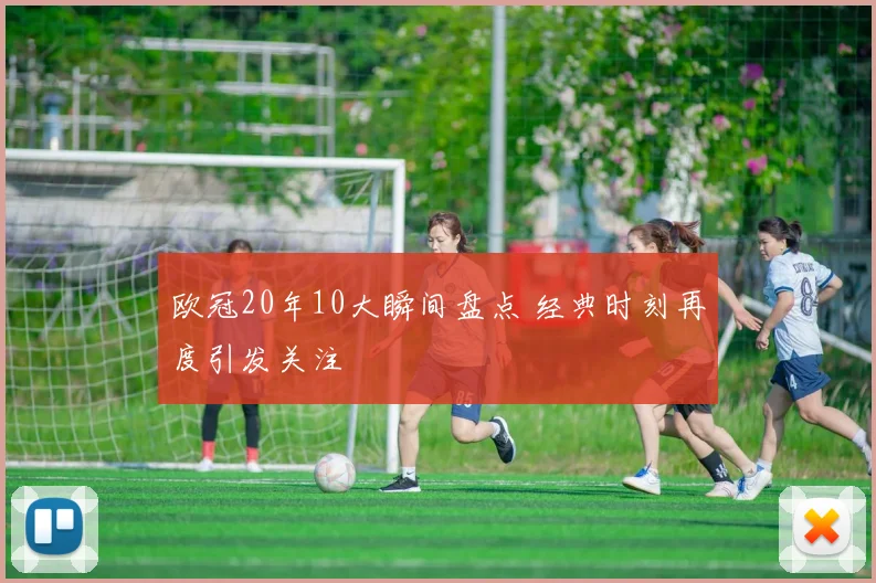 欧冠20年10大瞬间盘点 经典时刻再度引发关注