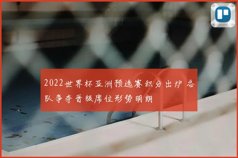 2022世界杯亚洲预选赛积分出炉 各队争夺晋级席位形势明朗