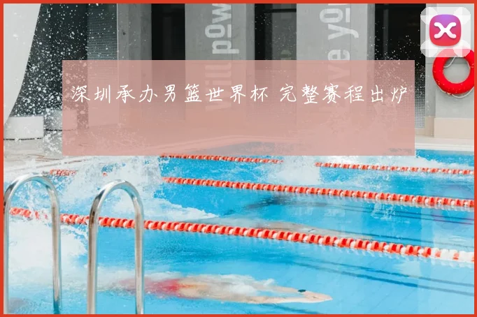 深圳承办男篮世界杯 完整赛程出炉