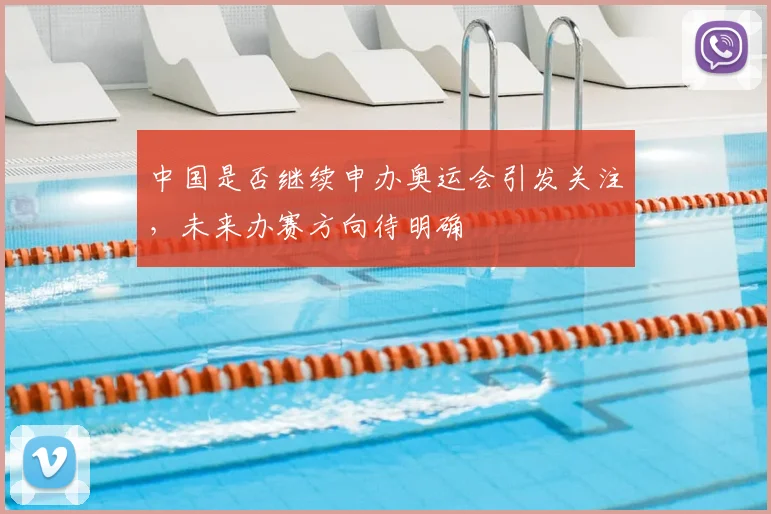 中国是否继续申办奥运会引发关注,未来办赛方向待明确