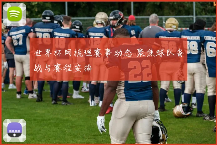 世界杯网梳理赛事动态 聚焦球队备战与赛程安排