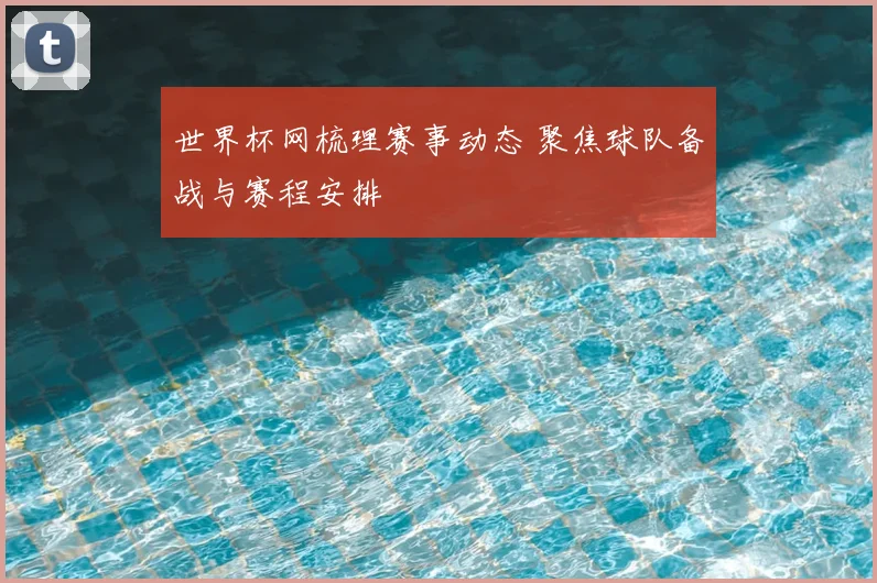 世界杯网梳理赛事动态 聚焦球队备战与赛程安排