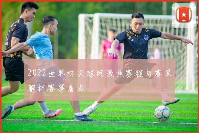 2022世界杯买球网聚焦赛程与赛果解析赛事看点